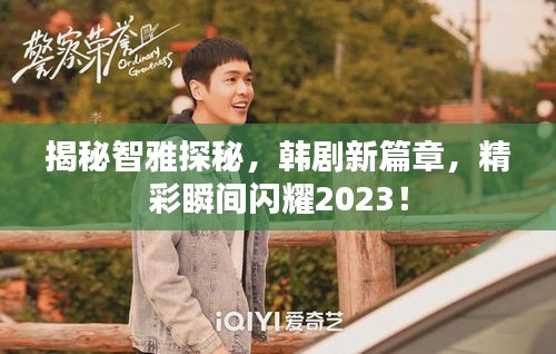 揭秘智雅探秘，韩剧新篇章，精彩瞬间闪耀2023！