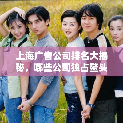 上海广告公司排名大揭秘，哪些公司独占鳌头？