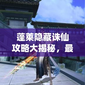 蓬莱隐藏诛仙攻略大揭秘，最新攻略助你轻松探索神秘世界！