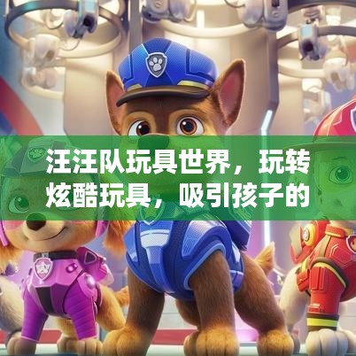 汪汪队玩具世界，玩转炫酷玩具，吸引孩子的乐园！