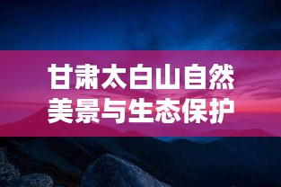 甘肃太白山自然美景与生态保护新篇章亮相新闻头条