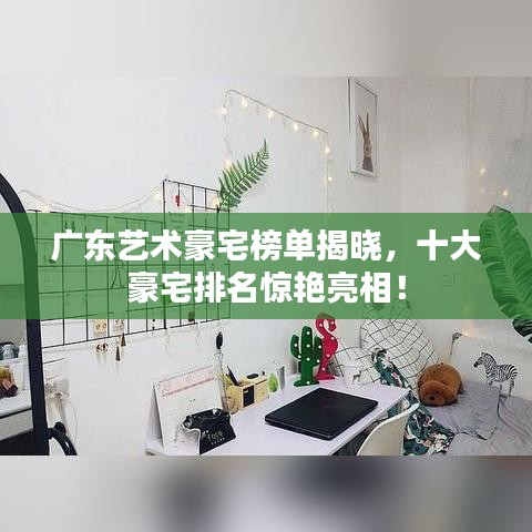 广东艺术豪宅榜单揭晓，十大豪宅排名惊艳亮相！