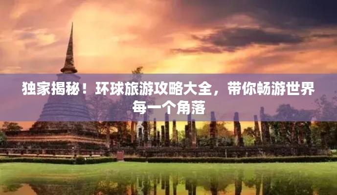 独家揭秘！环球旅游攻略大全，带你畅游世界每一个角落