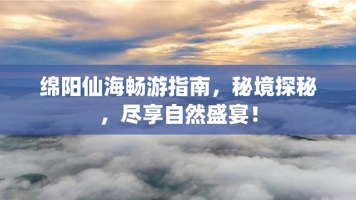 绵阳仙海畅游指南，秘境探秘，尽享自然盛宴！