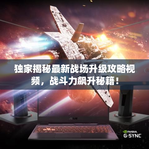 独家揭秘最新战场升级攻略视频，战斗力飙升秘籍！