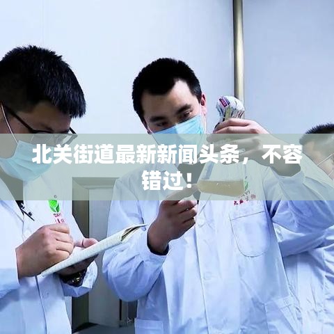 北关街道最新新闻头条，不容错过！
