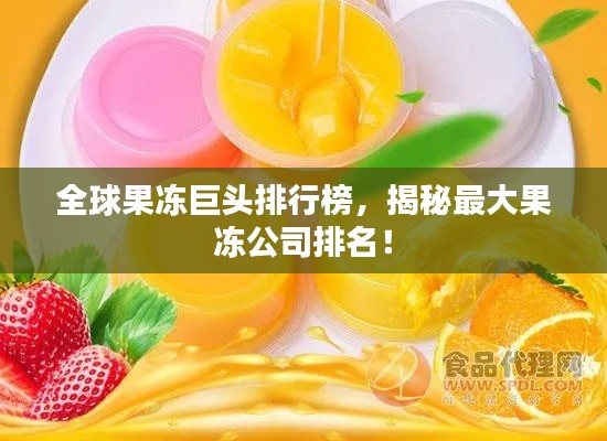 全球果冻巨头排行榜，揭秘最大果冻公司排名！