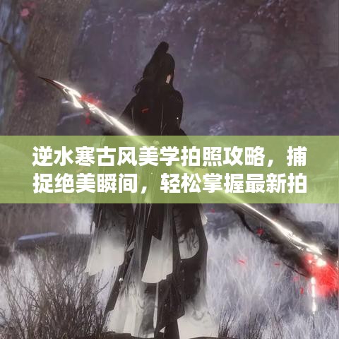 逆水寒古风美学拍照攻略，捕捉绝美瞬间，轻松掌握最新拍照技巧！