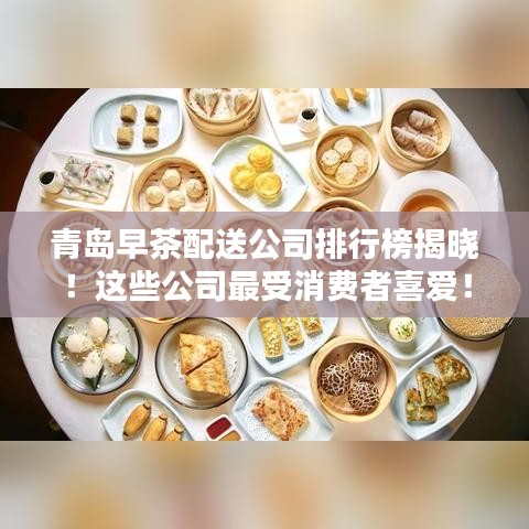 青岛早茶配送公司排行榜揭晓！这些公司最受消费者喜爱！