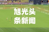旭光头条新闻，最新动态抢先看