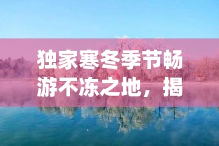 独家寒冬季节畅游不冻之地，揭秘省内冬季旅游攻略，美景一网打尽！