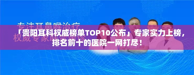 「贵阳耳科权威榜单TOP10公布」专家实力上榜，排名前十的医院一网打尽！