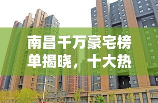 南昌千万豪宅榜单揭晓，十大热门楼盘排名榜单出炉！