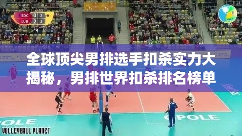 全球顶尖男排选手扣杀实力大揭秘，男排世界扣杀排名榜单重磅出炉！