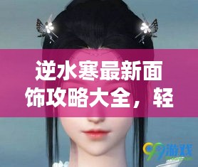 逆水寒最新面饰攻略大全，轻松获取绝美妆容！