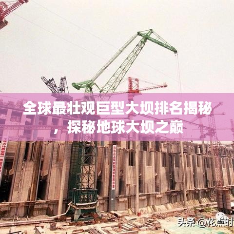 全球最壮观巨型大坝排名揭秘，探秘地球大坝之巅