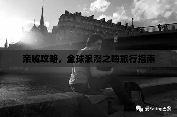 亲嘴攻略，全球浪漫之吻旅行指南