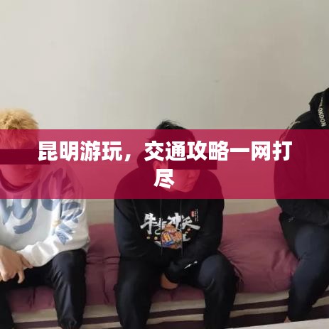 昆明游玩，交通攻略一网打尽