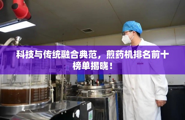 科技与传统融合典范，煎药机排名前十榜单揭晓！