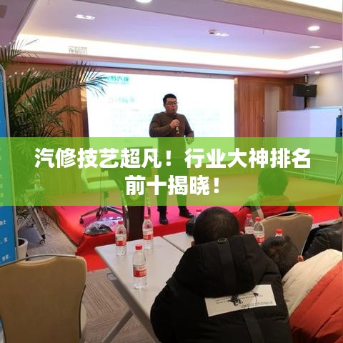 汽修技艺超凡！行业大神排名前十揭晓！