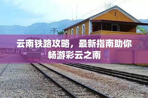 云南铁路攻略，最新指南助你畅游彩云之南