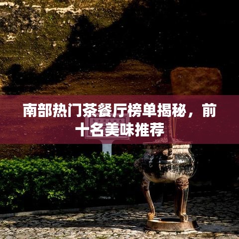 南部热门茶餐厅榜单揭秘，前十名美味推荐