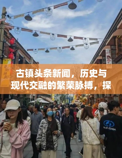 古镇头条新闻，历史与现代交融的繁荣脉搏，探寻古镇发展新动向
