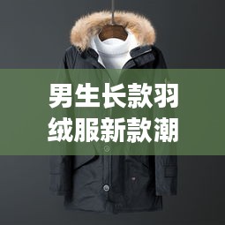 男生长款羽绒服新款潮流，时尚保暖并重，引领冬季潮流风向标
