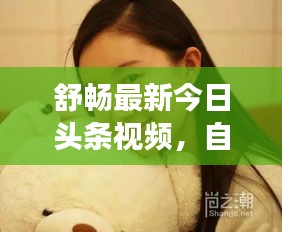 舒畅最新今日头条视频，自然魅力与演技的双重展现