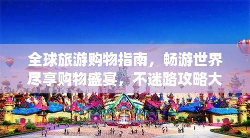 全球旅游购物指南，畅游世界尽享购物盛宴，不迷路攻略大揭秘！