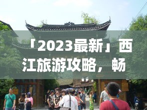 「2023最新」西江旅游攻略，畅游美景，尽享风情！