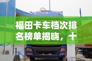 福田卡车档次排名榜单揭晓，十大热门车型一网打尽！