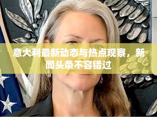 意大利最新动态与热点观察，新闻头条不容错过