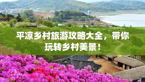 平凉乡村旅游攻略大全，带你玩转乡村美景！