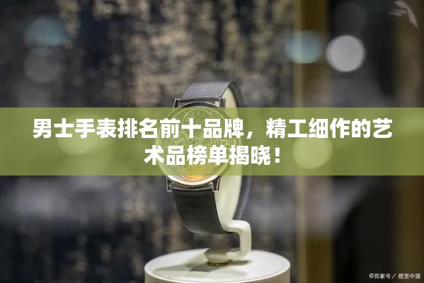 男士手表排名前十品牌，精工细作的艺术品榜单揭晓！