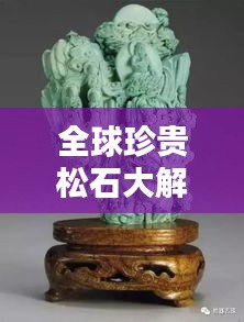 全球珍贵松石大解密，排名与价值魅力的探索