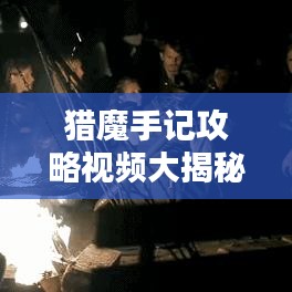 猎魔手记攻略视频大揭秘，成为顶尖猎魔人的必经之路！