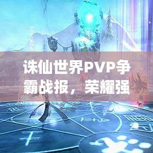 诛仙世界PVP争霸战报，荣耀强者与战斗激情的巅峰对决