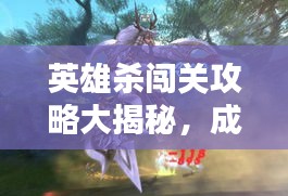 英雄杀闯关攻略大揭秘，成为终极英雄的无秘诀！
