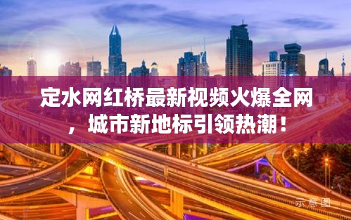定水网红桥最新视频火爆全网，城市新地标引领热潮！