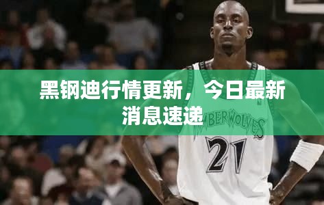 黑钢迪行情更新，今日最新消息速递