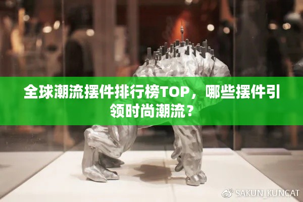 全球潮流摆件排行榜TOP，哪些摆件引领时尚潮流？