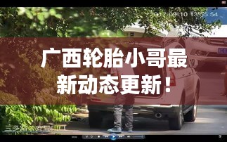 广西轮胎小哥最新动态更新！