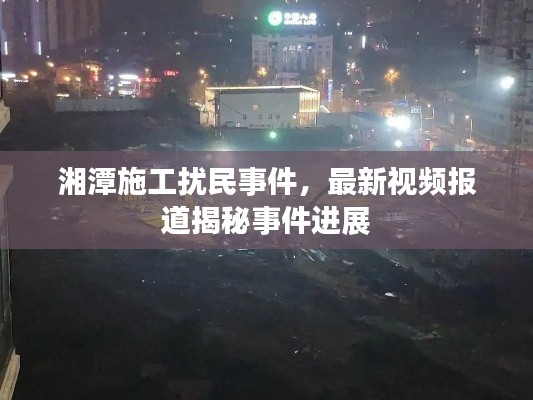 湘潭施工扰民事件，最新视频报道揭秘事件进展
