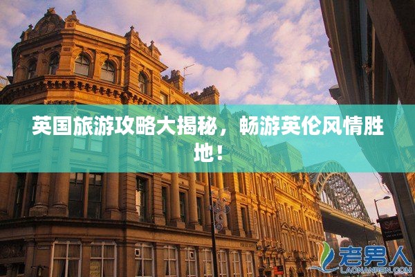 英国旅游攻略大揭秘，畅游英伦风情胜地！