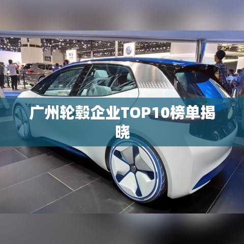 广州轮毂企业TOP10榜单揭晓
