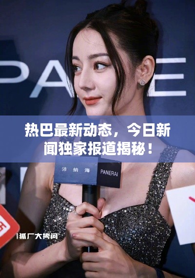 热巴最新动态，今日新闻独家报道揭秘！