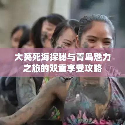 大英死海探秘与青岛魅力之旅的双重享受攻略