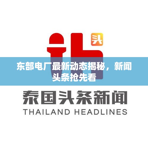 东部电厂最新动态揭秘，新闻头条抢先看
