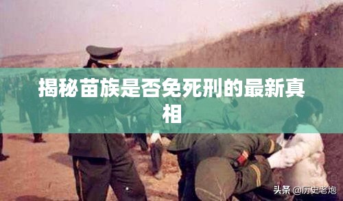 揭秘苗族是否免死刑的最新真相